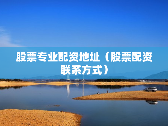 股票专业配资地址（股票配资联系方式）