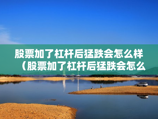 股票加了杠杆后猛跌会怎么样（股票加了杠杆后猛跌会怎么样吗）