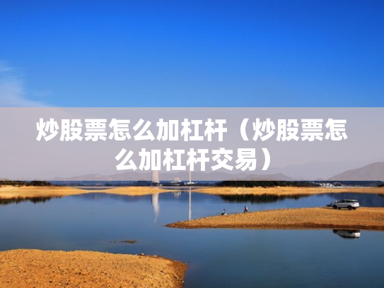 炒股票怎么加杠杆（炒股票怎么加杠杆交易）