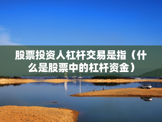 股票投资人杠杆交易是指（什么是股票中的杠杆资金）