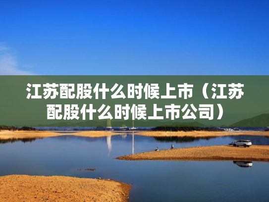 江苏配股什么时候上市（江苏配股什么时候上市公司）