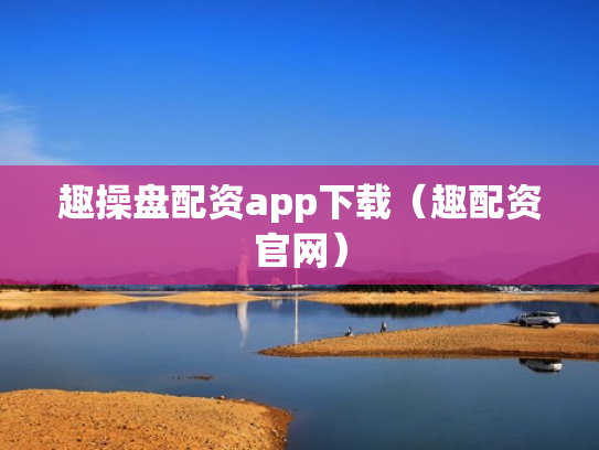 趣操盘配资app下载（趣配资官网）