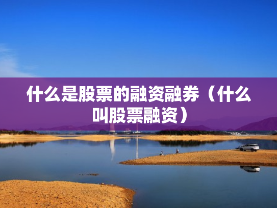 什么是股票的融资融券（什么叫股票融资）