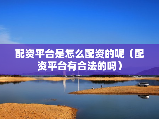 配资平台是怎么配资的呢（配资平台有合法的吗）