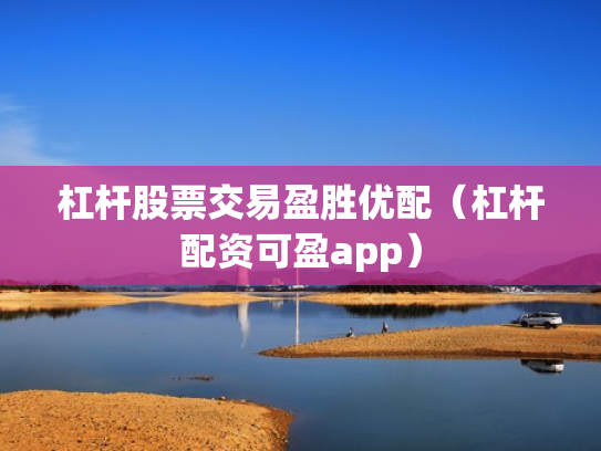 杠杆股票交易盈胜优配（杠杆配资可盈app）
