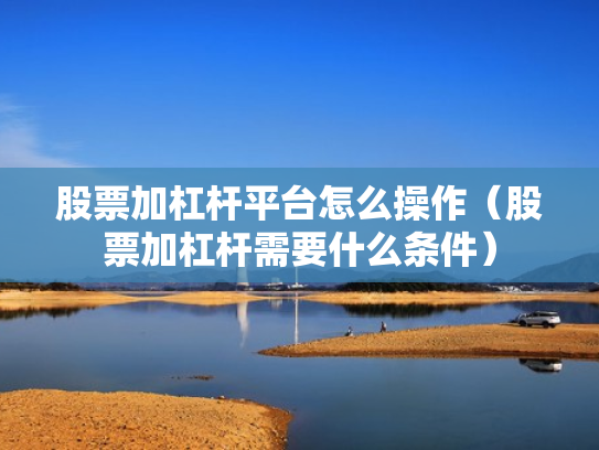 股票加杠杆平台怎么操作（股票加杠杆需要什么条件）