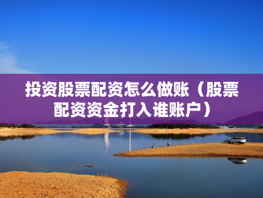 投资股票配资怎么做账（股票配资资金打入谁账户）