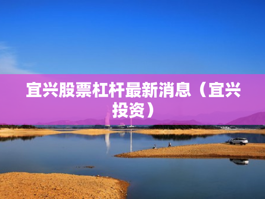 宜兴股票杠杆最新消息（宜兴投资）