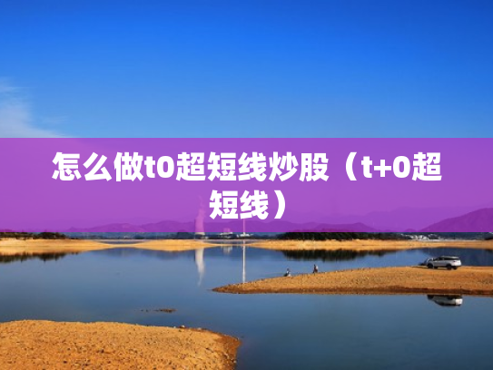 怎么做t0超短线炒股（t+0超短线）