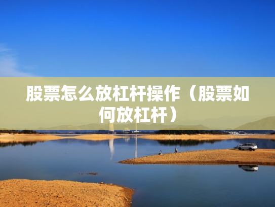 股票怎么放杠杆操作（股票如何放杠杆）