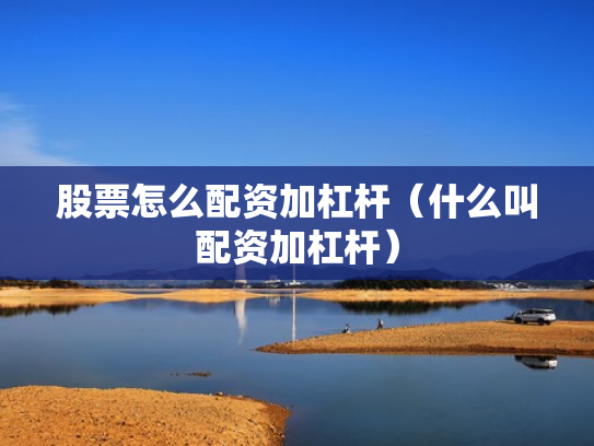 股票怎么配资加杠杆（什么叫配资加杠杆）
