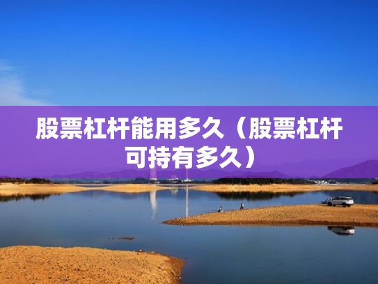 股票杠杆能用多久（股票杠杆可持有多久）