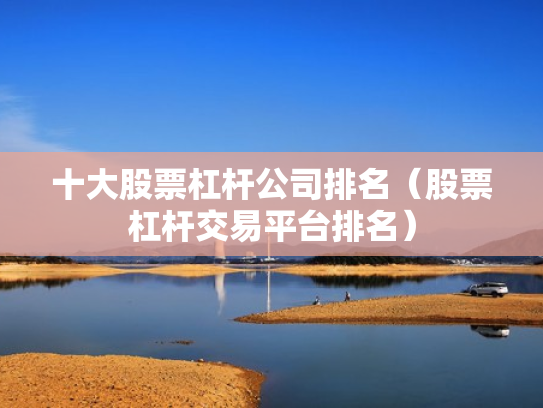 十大股票杠杆公司排名（股票杠杆交易平台排名）