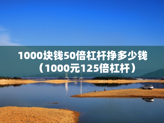 1000块钱50倍杠杆挣多少钱（1000元125倍杠杆）