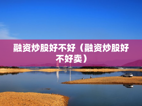 融资炒股好不好（融资炒股好不好卖）