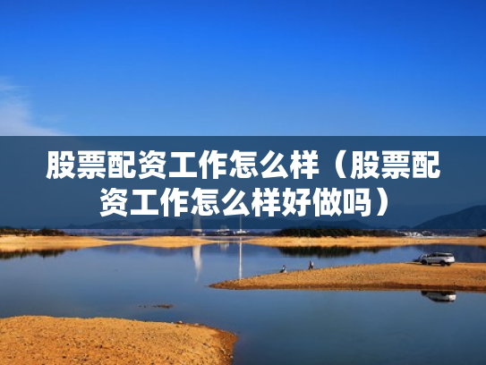 股票配资工作怎么样（股票配资工作怎么样好做吗）