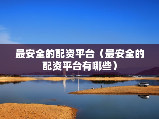 最安全的配资平台（最安全的配资平台有哪些）