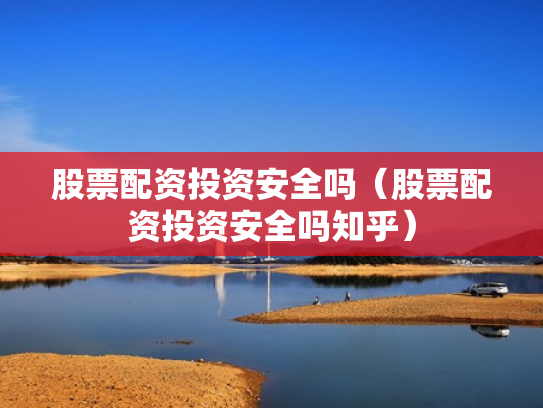 股票配资投资安全吗（股票配资投资安全吗知乎）