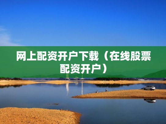 网上配资开户下载（在线股票配资开户）