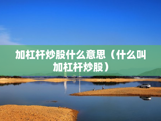 加杠杆炒股什么意思（什么叫加杠杆炒股）