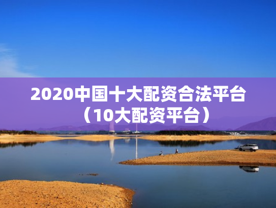 2020中国十大配资合法平台（10大配资平台）