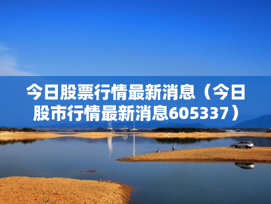 今日股票行情最新消息（今日股市行情最新消息605337）