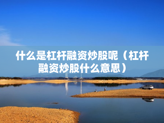 什么是杠杆融资炒股呢（杠杆融资炒股什么意思）
