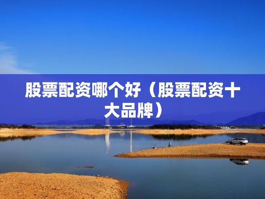 股票配资哪个好（股票配资十大品牌）