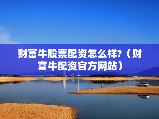 财富牛股票配资怎么样?（财富牛配资官方网站）