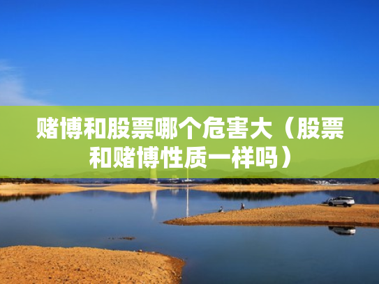 赌博和股票哪个危害大（股票和赌博性质一样吗）