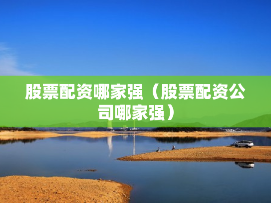 股票配资哪家强（股票配资公司哪家强）