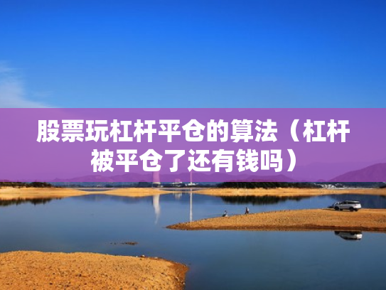 股票玩杠杆平仓的算法（杠杆被平仓了还有钱吗）