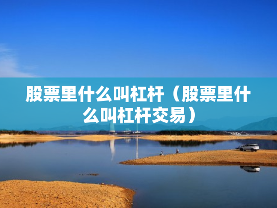股票里什么叫杠杆（股票里什么叫杠杆交易）