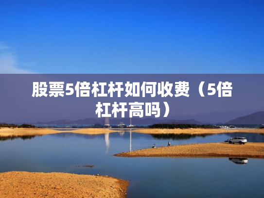 股票5倍杠杆如何收费（5倍杠杆高吗）