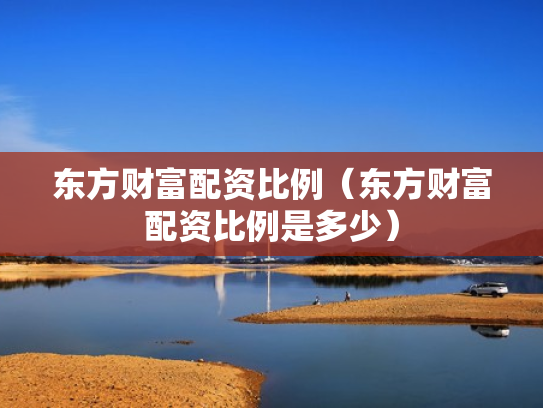 东方财富配资比例（东方财富配资比例是多少）