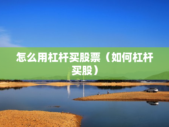 怎么用杠杆买股票（如何杠杆买股）