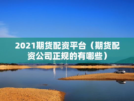 2021期货配资平台（期货配资公司正规的有哪些）