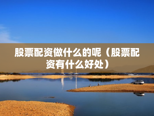 股票配资做什么的呢（股票配资有什么好处）