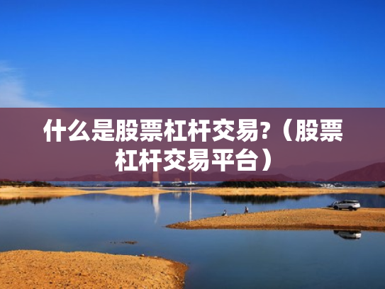 什么是股票杠杆交易?（股票杠杆交易平台）