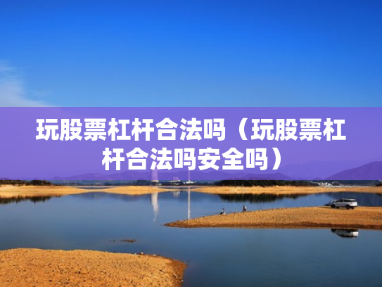 玩股票杠杆合法吗（玩股票杠杆合法吗安全吗）