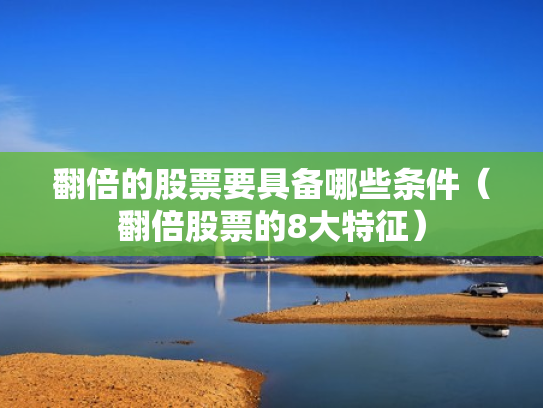 翻倍的股票要具备哪些条件（翻倍股票的8大特征）