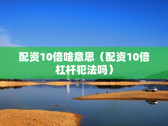 配资10倍啥意思（配资10倍杠杆犯法吗）