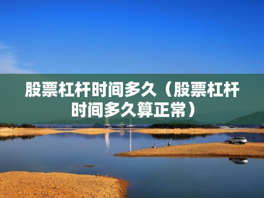 股票杠杆时间多久（股票杠杆时间多久算正常）