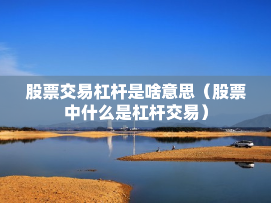 股票交易杠杆是啥意思（股票中什么是杠杆交易）