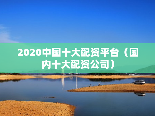 2020中国十大配资平台（国内十大配资公司）