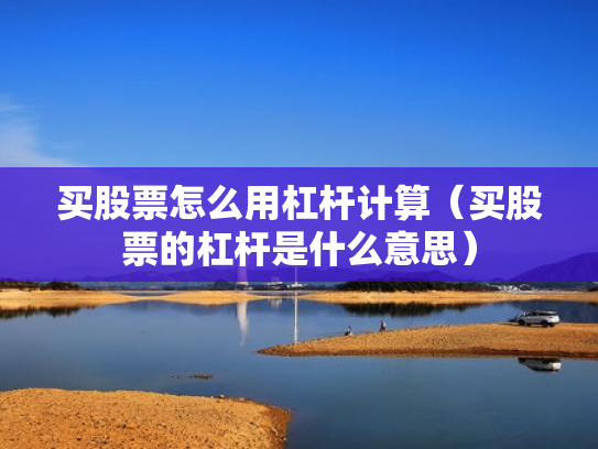 买股票怎么用杠杆计算（买股票的杠杆是什么意思）