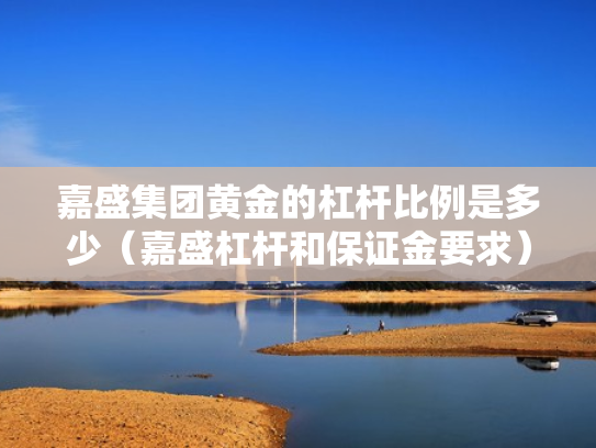 嘉盛集团黄金的杠杆比例是多少（嘉盛杠杆和保证金要求）