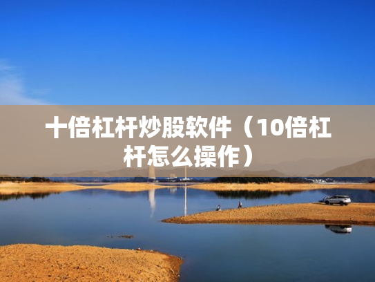 十倍杠杆炒股软件（10倍杠杆怎么操作）