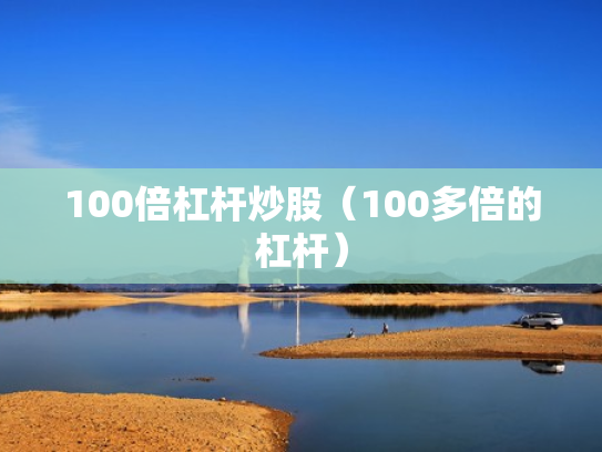 100倍杠杆炒股（100多倍的杠杆）