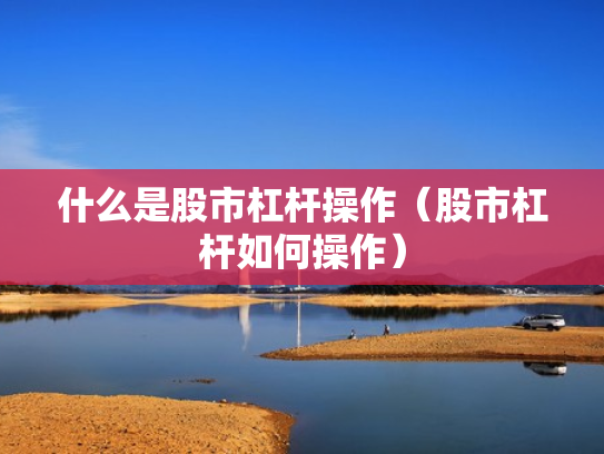 什么是股市杠杆操作（股市杠杆如何操作）